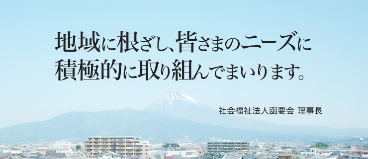 地域に根ざし、皆さまのニーズに積極的に取り組んでまいります。社会福祉法人函要会 理事長　杉山 要